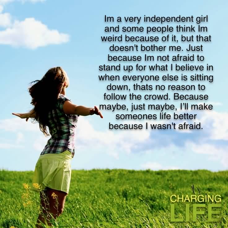 Im a very independent girl and some people think I'm weird because of it but that ... Just because I'm not afraid to stand up for what I believe in when everyone else ... it moving I am...