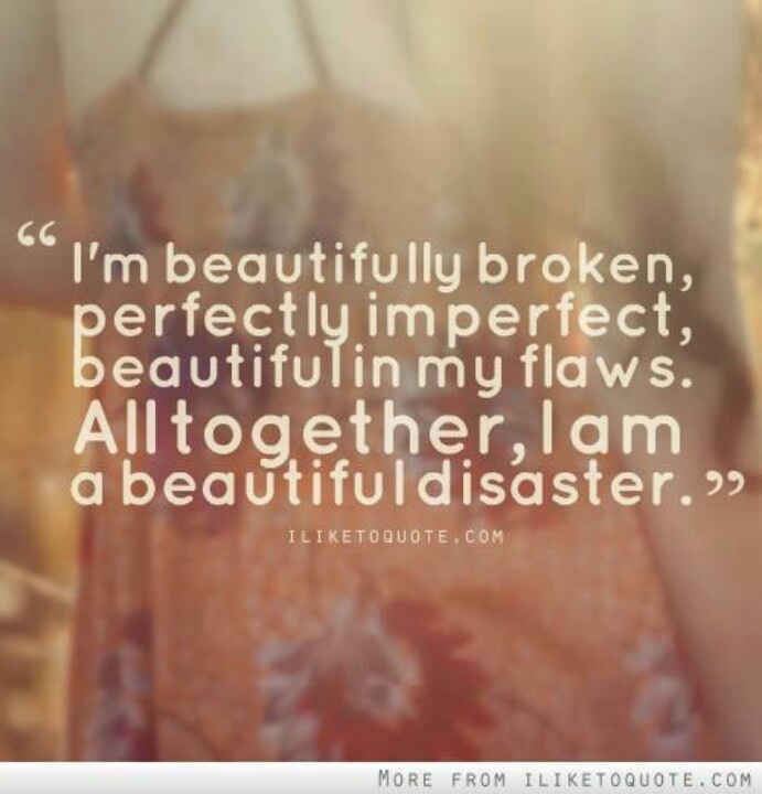 I'm beautifully broken, perfectly imperfect, beautiful in my flaws. All together, I am a beautiful disaster