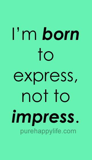 I’m born to express, not to impress