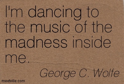 I'm dancing to the music of the madness inside me. George C. Wolfe