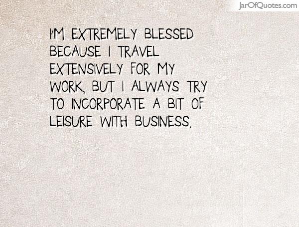I’m extremely blessed because I travel extensively for my work, but I always try to incorporate a bit of leisure with business