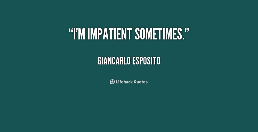 I’m impatient sometimes. Giancarlo Esposito