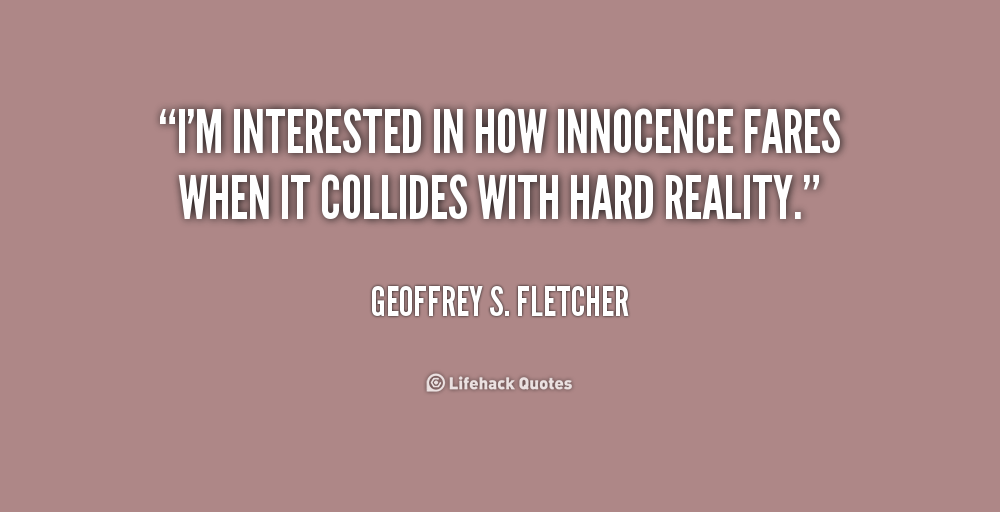 I'm interested in how innocence fares when it collides with hard reality. Geoffrey S. Fletcher
