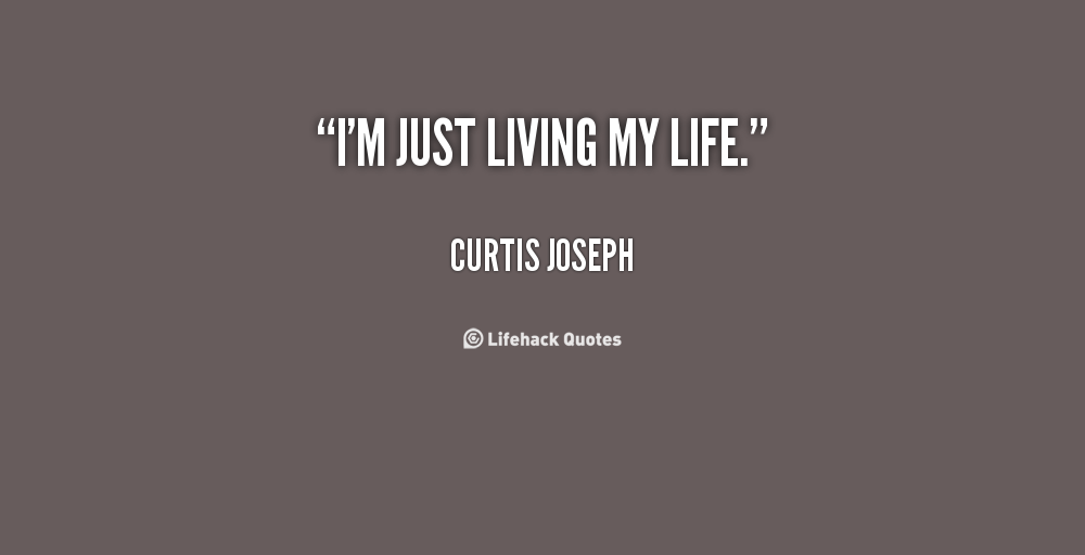I’m just living my life. Curtis Joseph