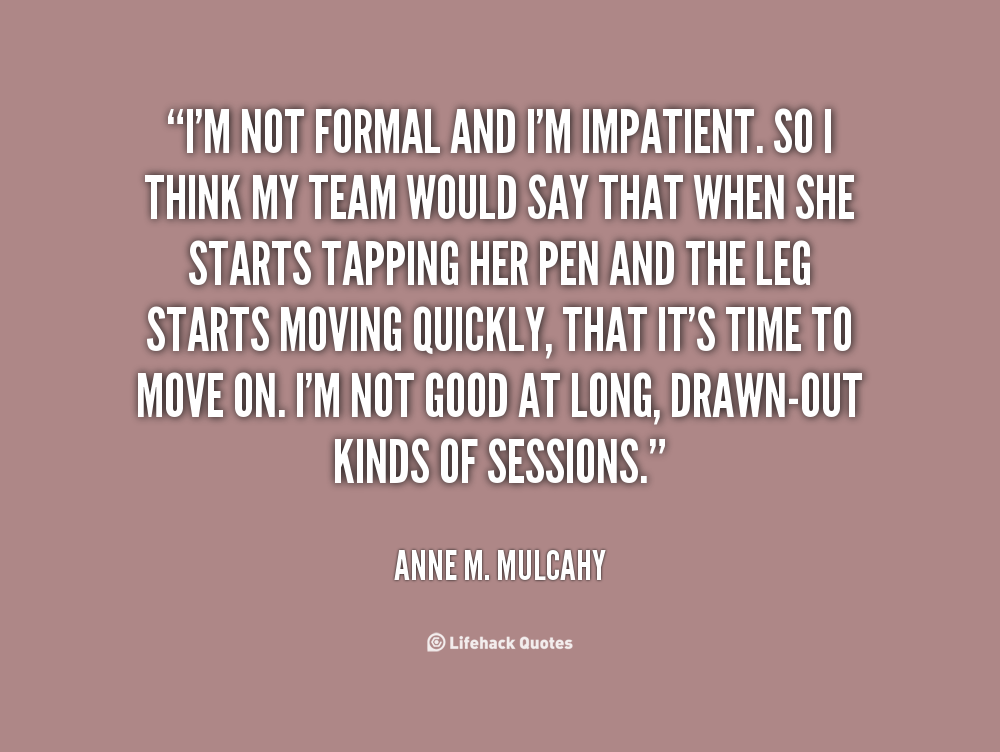 I’m not formal and I’m impatient. So I think my team would say that when she starts tapping her pen and the leg starts moving .. Anne M. Mulcahy