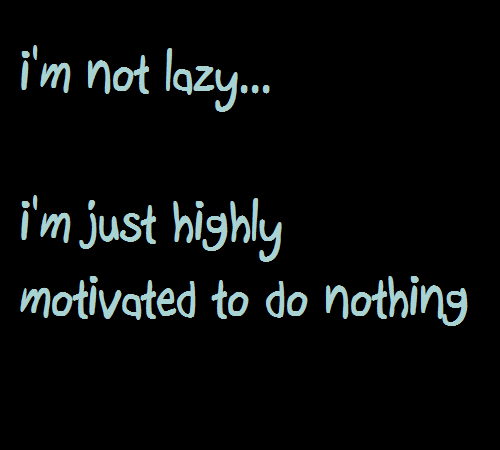 I'm not lazy, I'm just highly motivated to do nothing