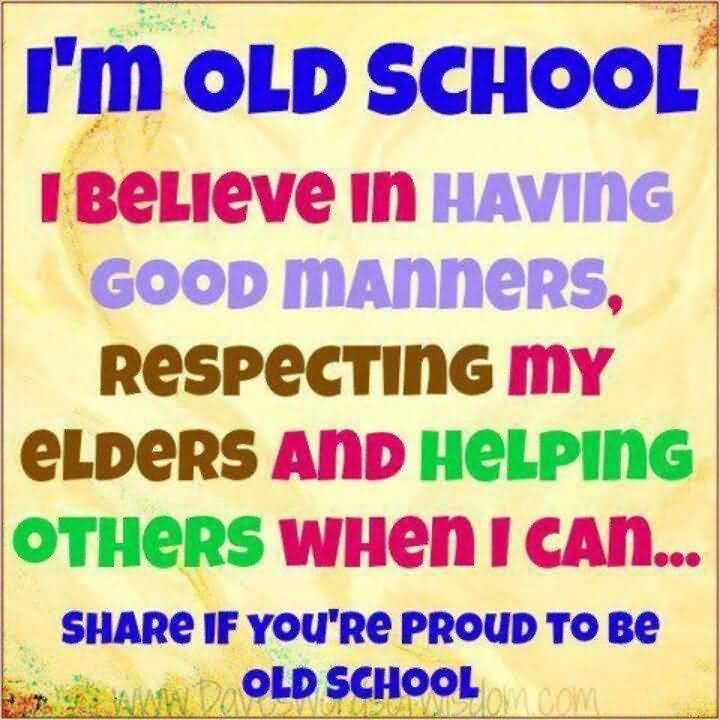 I’m old school. I believe in having good manners, respecting my elders and helping others when I can…