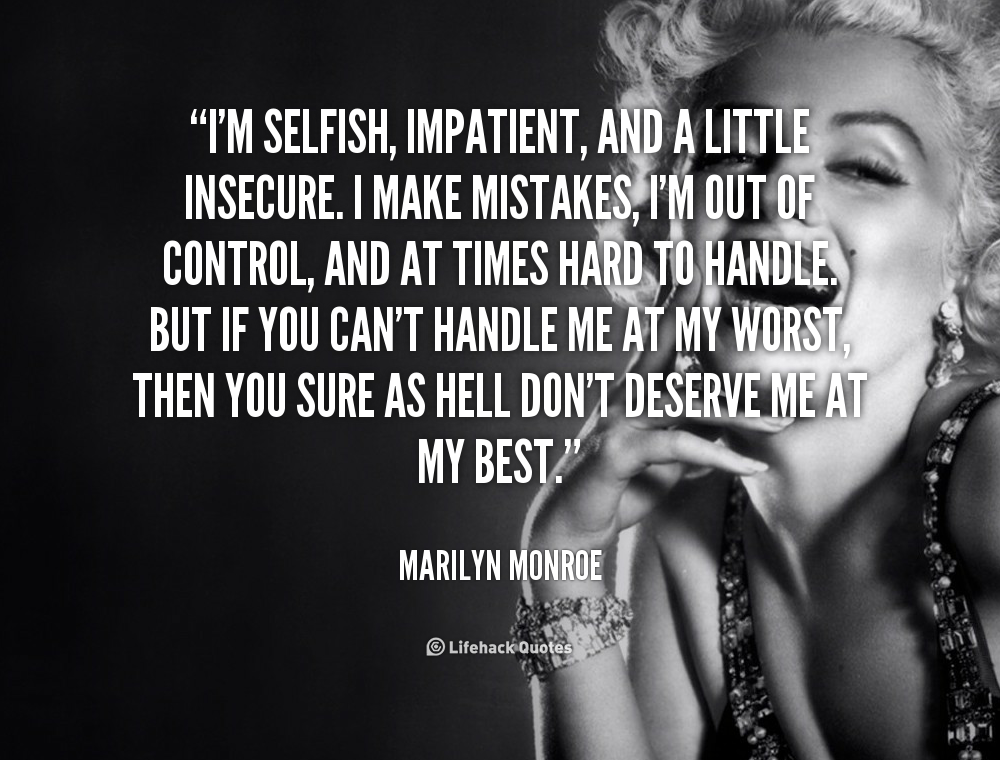 I’m selfish, impatient and a little insecure. I make mistakes, I am out of control and at times hard to handle. But if you can’t handle me at my worst, then you sure as hell don’t… Marilyn Monroe