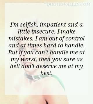 I’m selfish, impatient and a little insecure. I make mistakes, I am out of control and at times hard to handle. But if you can’t handle me at my worst, then..
