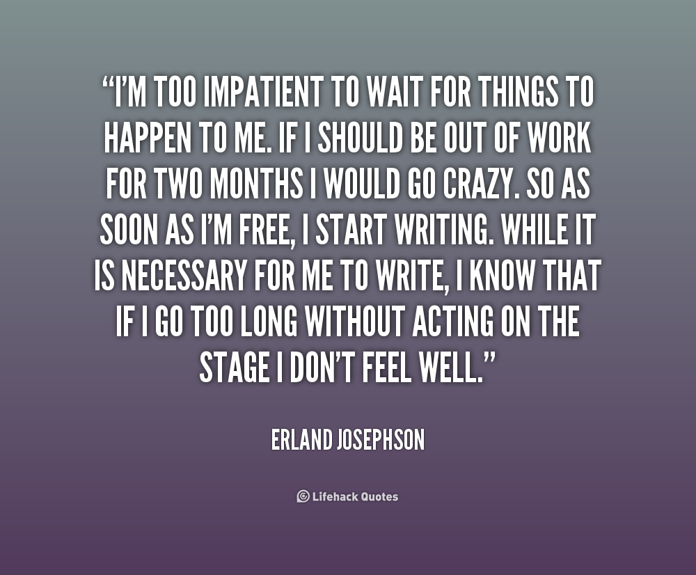 I'm too impatient to wait for things to happen to me. If I should be out of work for two months I would go crazy. So as soon as I'm free, I start writing. While... Erland Josephson