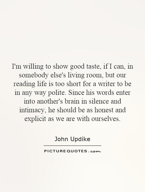 I’m willing to show good taste, if I can, in somebody else’s living room, but our reading life is too short for a writer to be in any way polite. Since his words enter … John Updike