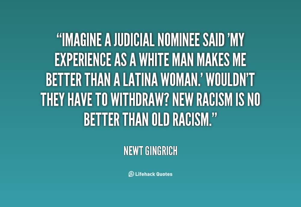 Imagine a judicial nominee said 'my experience as a white man makes me better than a Latina woman.' Wouldn't they have to withdraw1 New racism is no ... Newt Gingrich