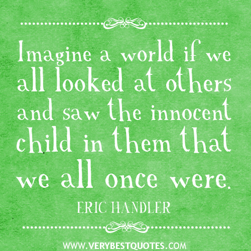 Imagine a world if we all looked at others and saw the innocent child in them that we all once were. ERIC HANDLER