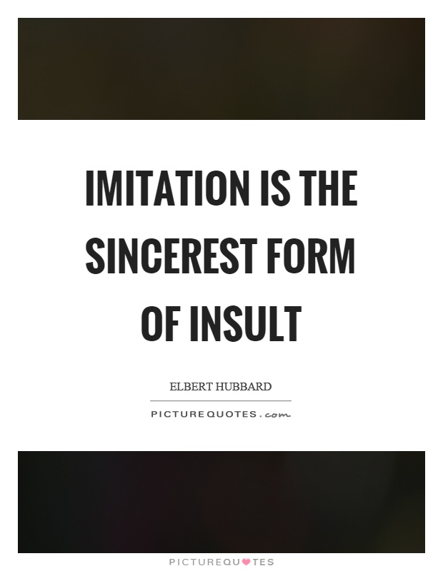 Imitation is the sincerest form of insult. Elbert Hubbard