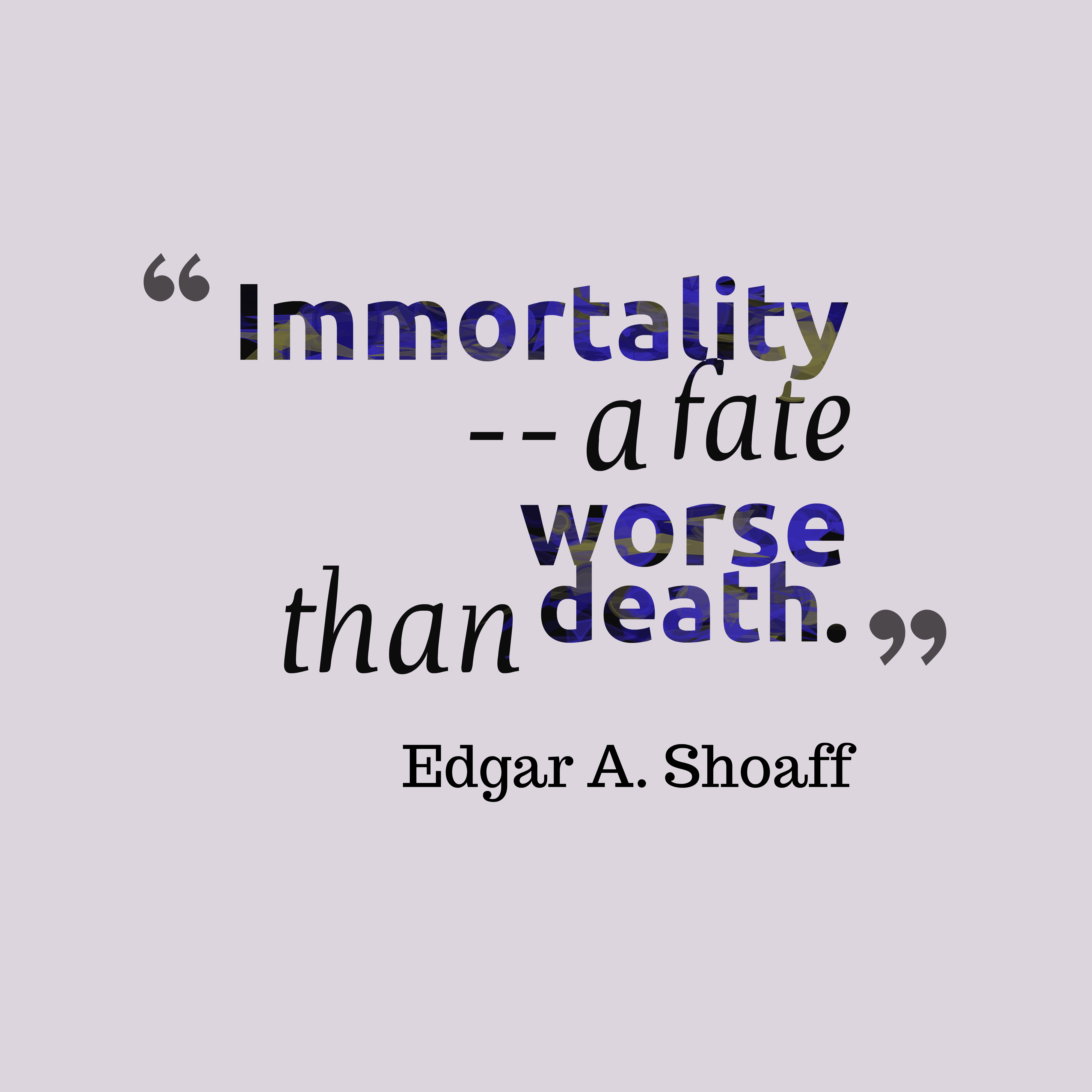 Immortality a fate worse than death. Edgar Shoaff