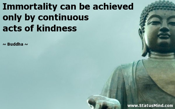 Immortality can be achieved only by continuous acts of kindness. Buddha