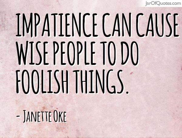 Impatience can cause wise people to do foolish things. Janette Oke