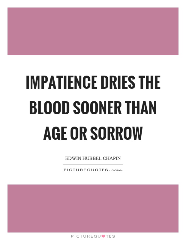 Impatience dries the blood sooner than age or sorrow. Edwin Hubbel Chapin