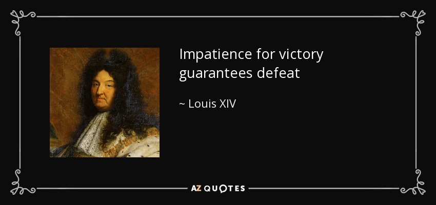 Impatience for victory guarantees defeat. Louis XIV