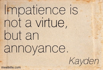Impatience is not a virtue but an annoyance. Kayden