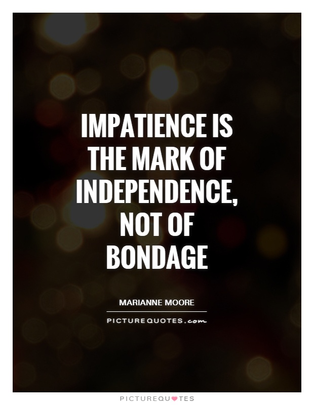 Impatience is the mark of independence, not of bondage. Marianne Moore