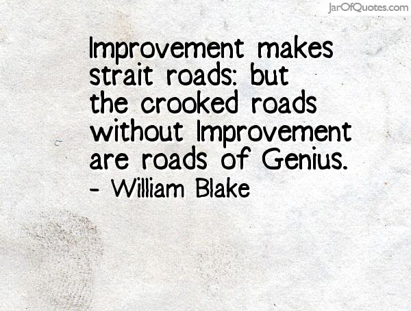 Improvement makes strait roads but the crooked roads without Improvement are roads of genius. William Blake