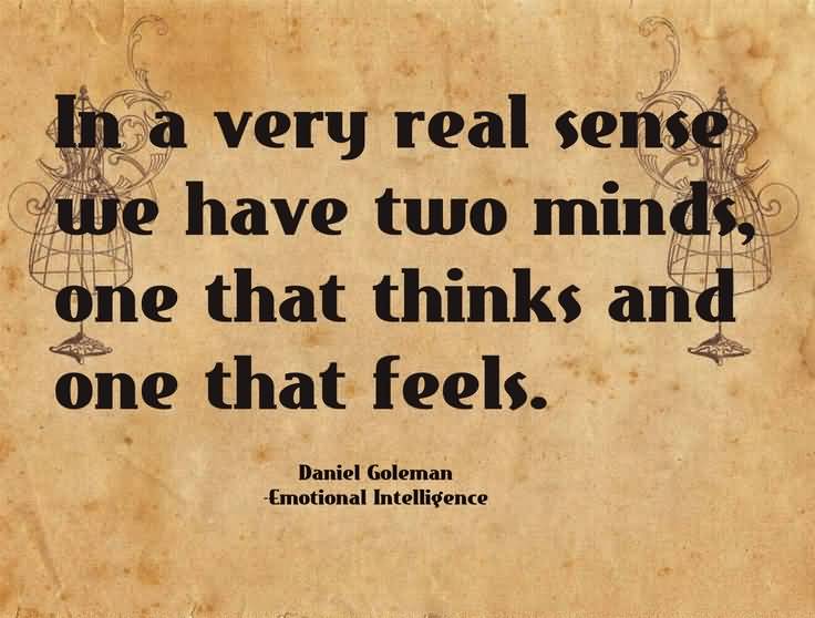 In a very real sense we have two minds, one that thinks and one that feels. Daniel Goleman