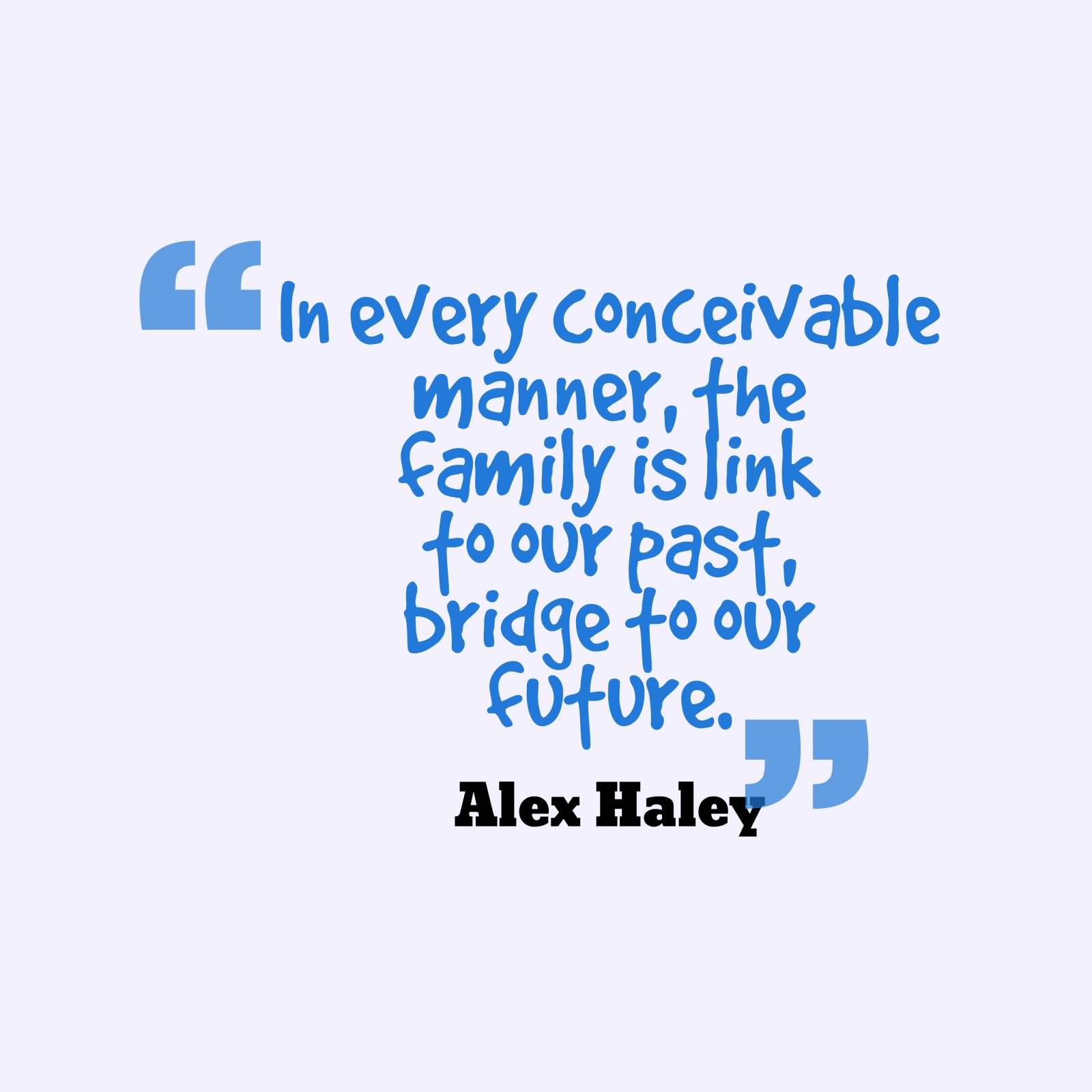 In every conceivable manner, the family is link to our past bridge toour future. Alex Haley