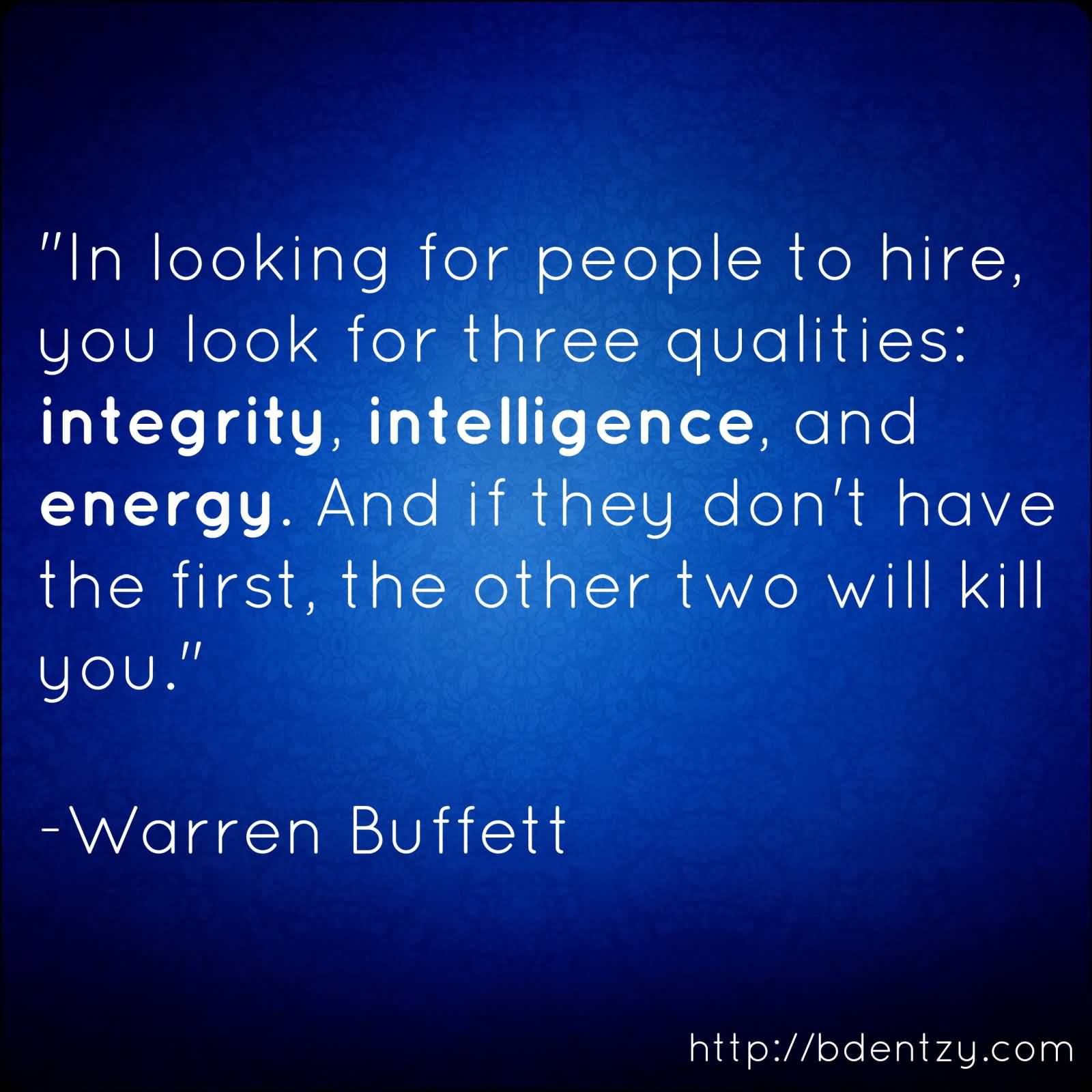 In looking for people to hire, you look for three qualities integrity, intelligence, and energy. And if they don’t have the first, the … Warren Buffet