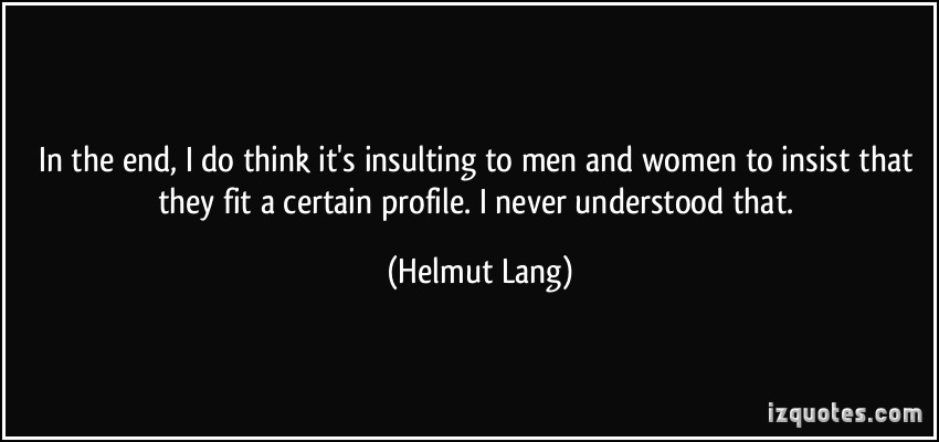 In the end, I do think it’s insulting to men and women to insist that they fit a certain profile. I never understood that. Helmut Lang