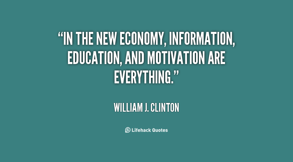 In the new economy, information, education, and motivation are everything. William J. Clinton
