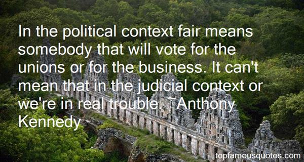 In the political context fair means somebody that will vote for the unions or for the business. It can’t mean that in the judicial context… Anthony Kennedy