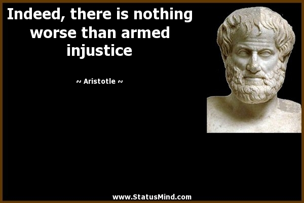 Indeed, there is nothing worse than armed injustice. Aristotle