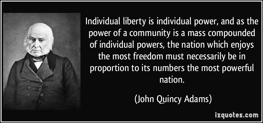Individual liberty is individual power, and as the power of a community is a mass compounded of individual powers, the nation … John Quincy Adams