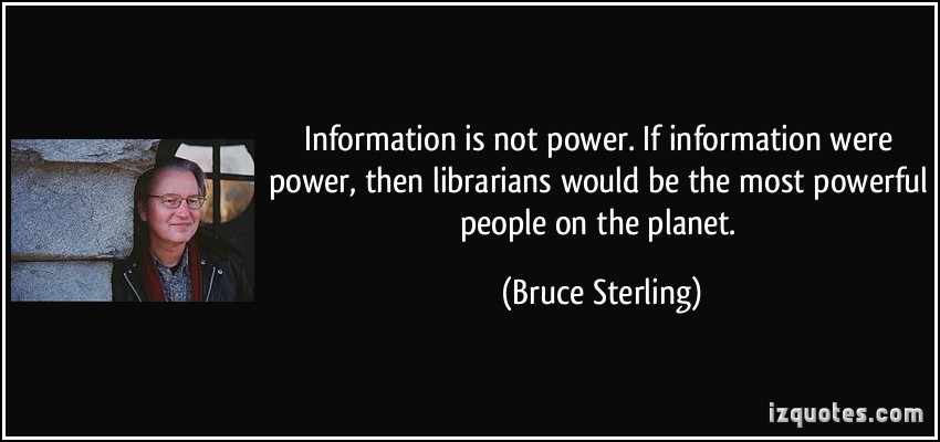 Information is not power. If information were power, then librarians would be the most powerful people on the planet. Bruce Sterling