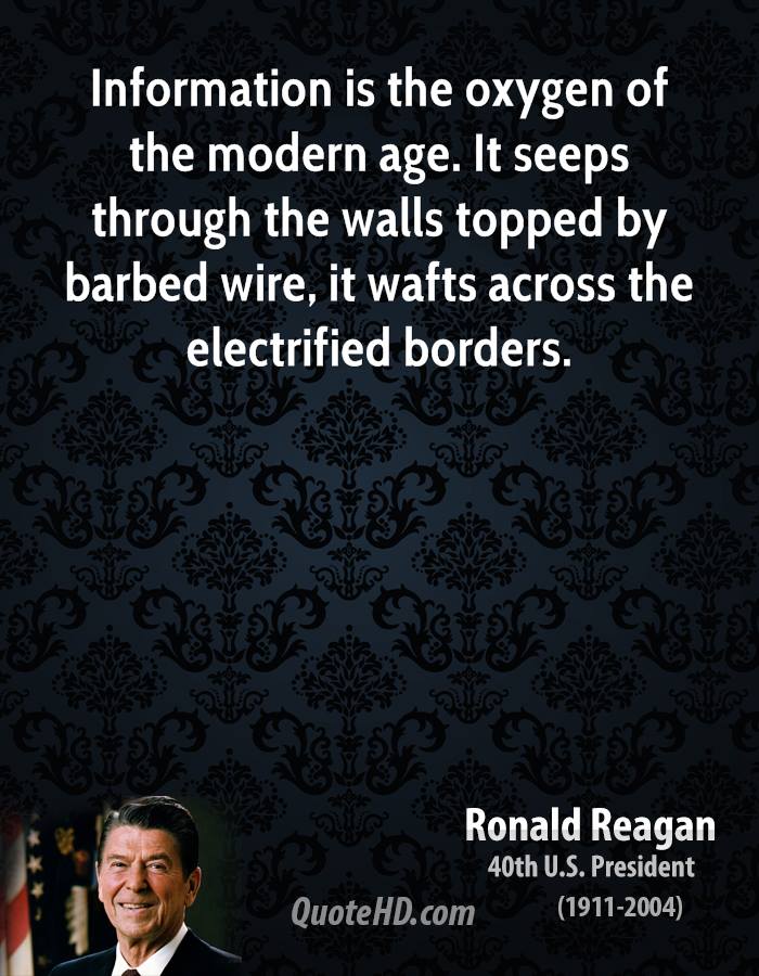 Information is the oxygen of the modern age. It seeps through the walls topped by barbed wire, it wafts across the electrified borders. Ronald Reagan