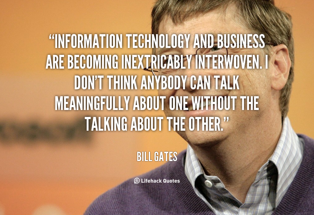 Information technology and business are becoming inextricably interwoven. I don't think anybody can talk meaningfully.. Bill Gates