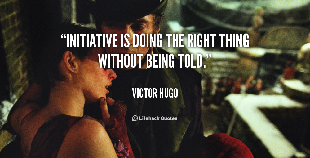 Initiative is doing the right thing without being told. Victor Hugo