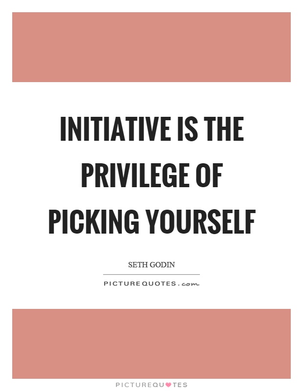 Initiative is the privilege of picking yourself. Seth Godin