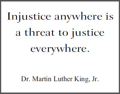 Injustice anywhere is a threat to justice everywhere. Dr. Martin Luther King, Jr.