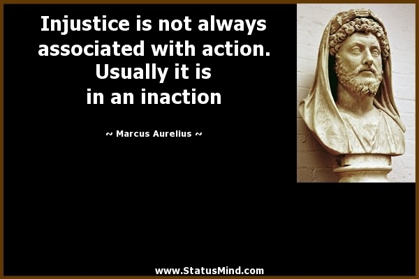 Injustice is not always associated with action. Usually it is in an inaction. Marcus Aurelius