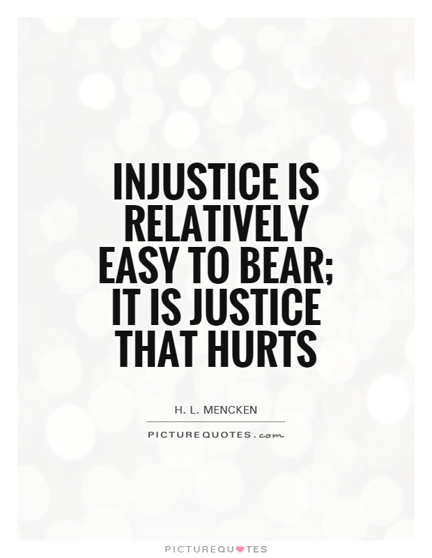 Injustice is relatively easy to bear it is justice that hurts.  H. L. Mencken