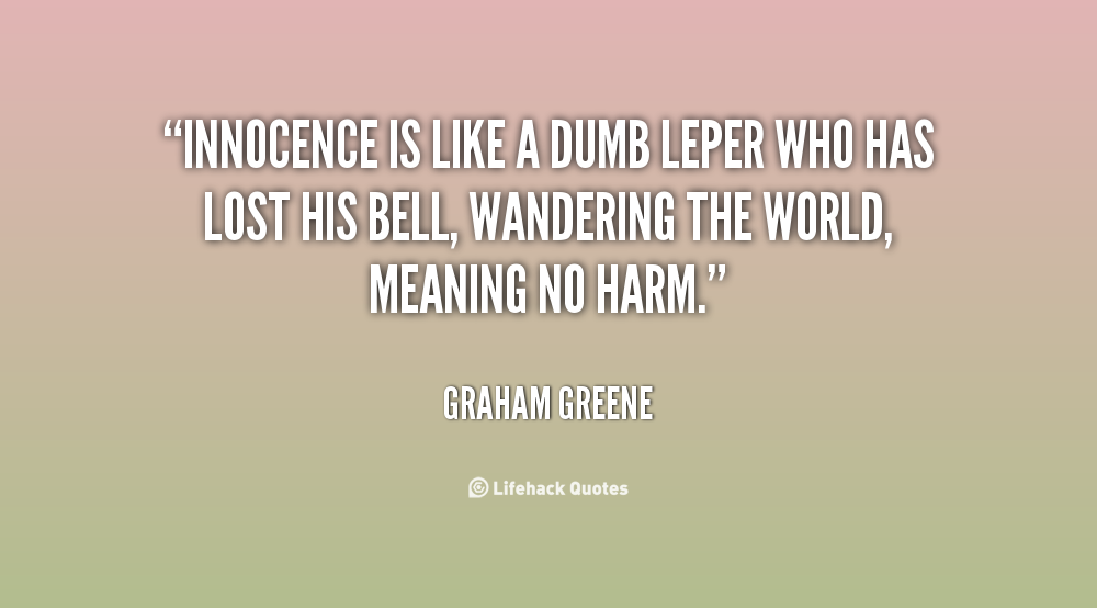 Innocence is like a dumb leper who has lost his bell, wandering the world, meaning no harm. Graham Greene
