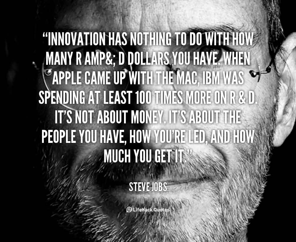 Innovation has nothing to do with how many R amp& D dollars you have. When Apple came up with the Mac, IBM was spending at least 100 times more on R … Steve Jobs
