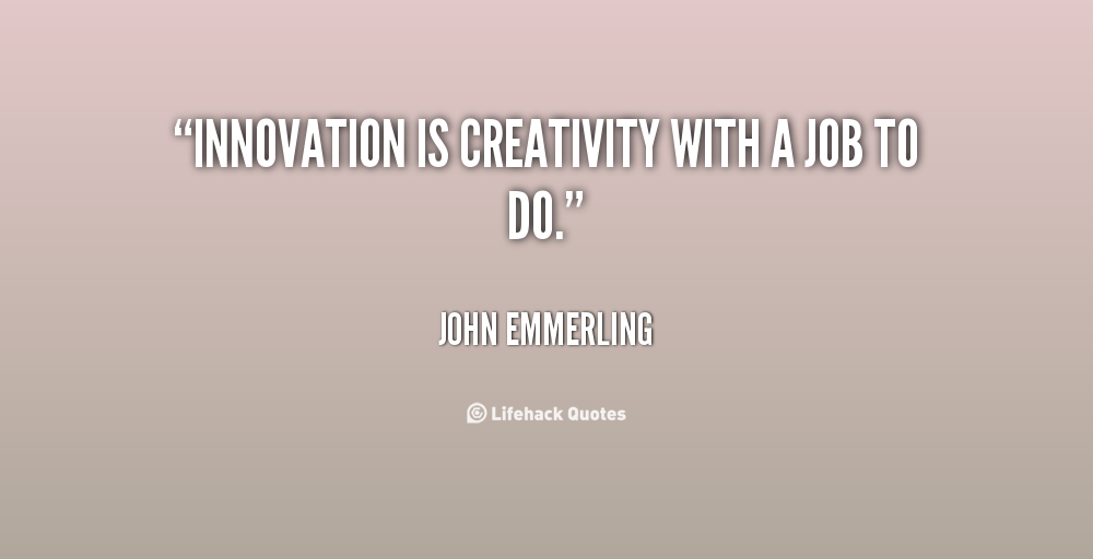 Innovation is creativity with a job to do. John Emmerling