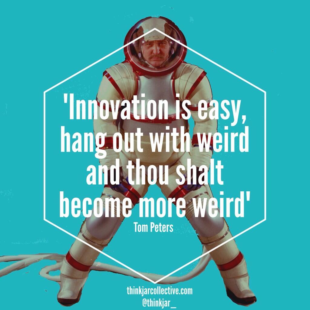 Innovation is easy, hang out with weird and thou shalt become more weird. Tom Peters
