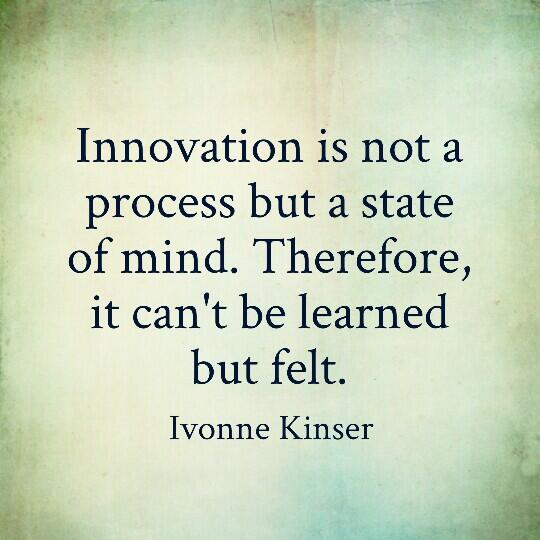 Innovation is not a process but a state of mind, therefore it can't be learned but felt. Ivonne Kinser
