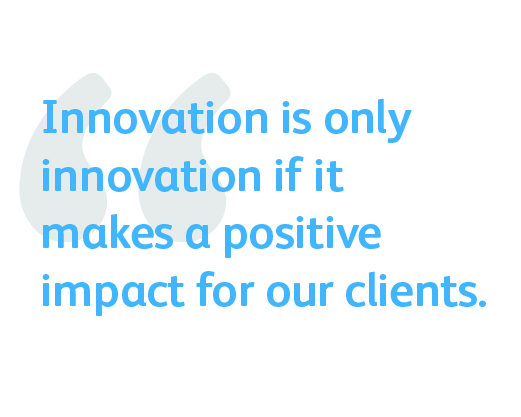Innovation is only innovation if it makes a positive impact for our clients