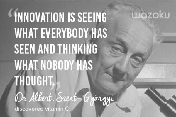 Innovation is seeing what everybody else has seen, and thinking what nobody else has thought. Albert Szent-Gyorgyi