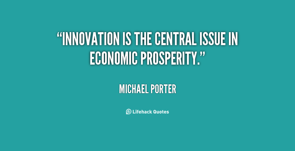 Innovation is the central issue in economic prosperity. Michael Porter